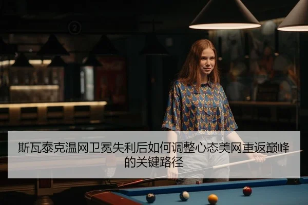 斯瓦泰克温网卫冕失利后如何调整心态美网重返巅峰的关键路径