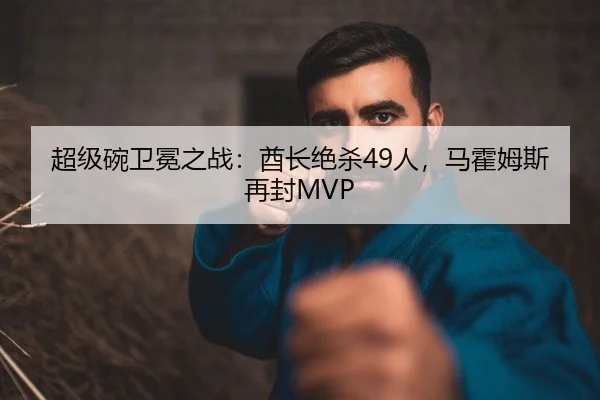 超级碗卫冕之战：酋长绝杀49人，马霍姆斯再封MVP