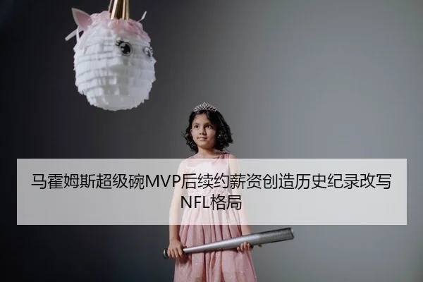 马霍姆斯超级碗MVP后续约薪资创造历史纪录改写NFL格局
